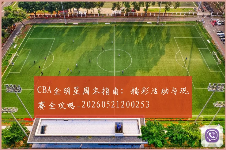 CBA全明星周末指南：精彩活动与观赛全攻略_20260521200253