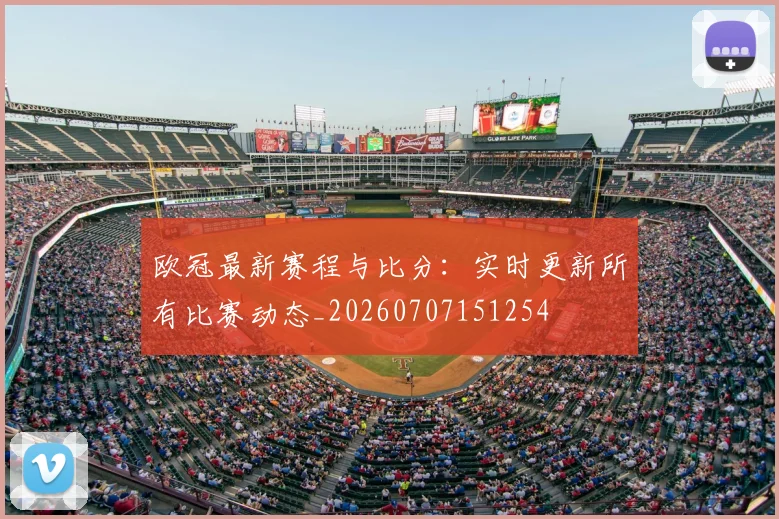 欧冠最新赛程与比分:实时更新所有比赛动态_20260707151254