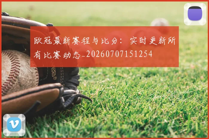 欧冠最新赛程与比分:实时更新所有比赛动态_20260707151254