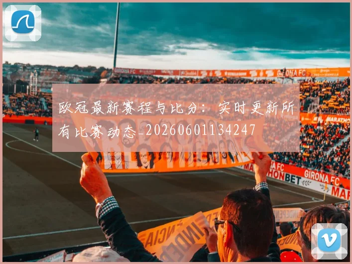 欧冠最新赛程与比分:实时更新所有比赛动态_20260601134247
