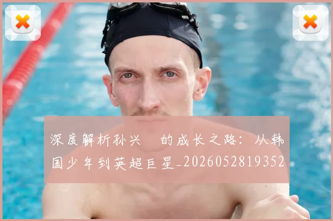 深度解析孙兴慜的成长之路:从韩国少年到英超巨星_20260528193521_20260707154519