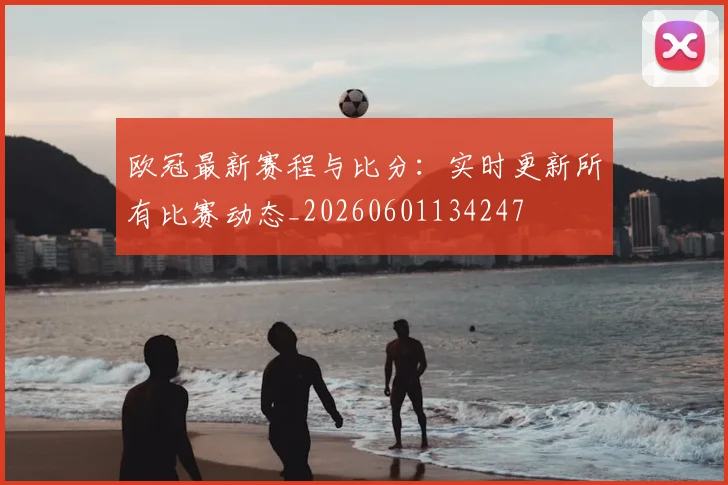 欧冠最新赛程与比分:实时更新所有比赛动态_20260601134247