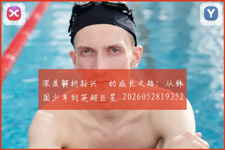 深度解析孙兴慜的成长之路:从韩国少年到英超巨星_20260528193521